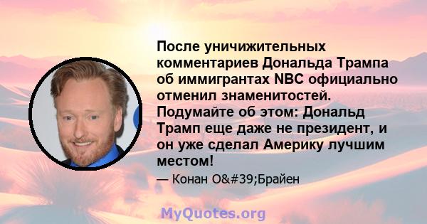 После уничижительных комментариев Дональда Трампа об иммигрантах NBC официально отменил знаменитостей. Подумайте об этом: Дональд Трамп еще даже не президент, и он уже сделал Америку лучшим местом!