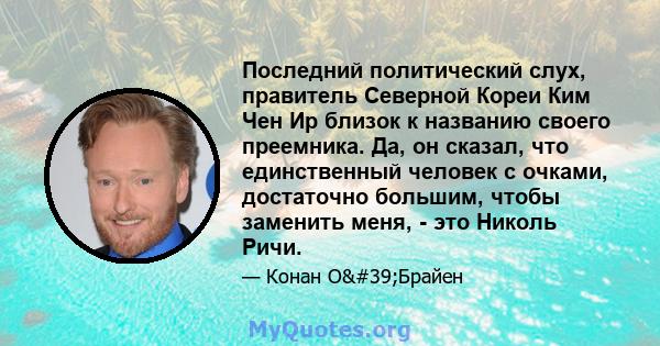 Последний политический слух, правитель Северной Кореи Ким Чен Ир близок к названию своего преемника. Да, он сказал, что единственный человек с очками, достаточно большим, чтобы заменить меня, - это Николь Ричи.