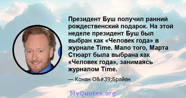 Президент Буш получил ранний рождественский подарок. На этой неделе президент Буш был выбран как «Человек года» в журнале Time. Мало того, Марта Стюарт была выбрана как «Человек года», занимаясь журналом Time.