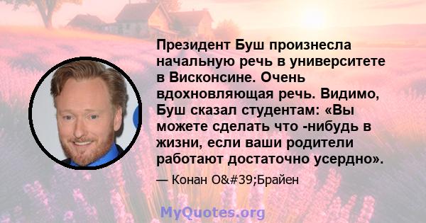 Президент Буш произнесла начальную речь в университете в Висконсине. Очень вдохновляющая речь. Видимо, Буш сказал студентам: «Вы можете сделать что -нибудь в жизни, если ваши родители работают достаточно усердно».