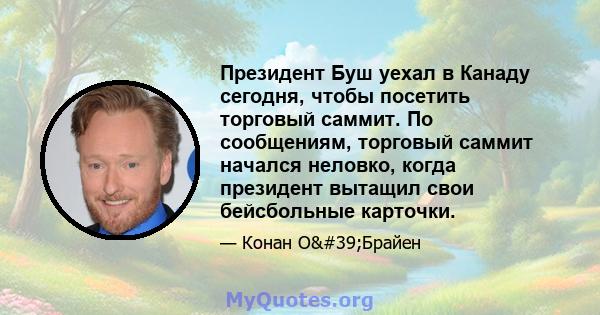 Президент Буш уехал в Канаду сегодня, чтобы посетить торговый саммит. По сообщениям, торговый саммит начался неловко, когда президент вытащил свои бейсбольные карточки.