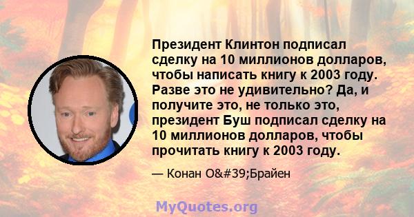 Президент Клинтон подписал сделку на 10 миллионов долларов, чтобы написать книгу к 2003 году. Разве это не удивительно? Да, и получите это, не только это, президент Буш подписал сделку на 10 миллионов долларов, чтобы