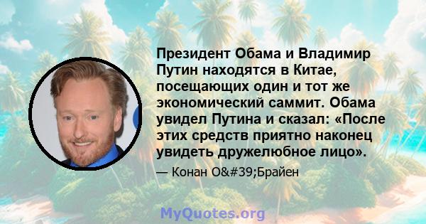 Президент Обама и Владимир Путин находятся в Китае, посещающих один и тот же экономический саммит. Обама увидел Путина и сказал: «После этих средств приятно наконец увидеть дружелюбное лицо».