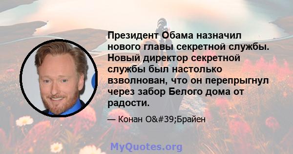 Президент Обама назначил нового главы секретной службы. Новый директор секретной службы был настолько взволнован, что он перепрыгнул через забор Белого дома от радости.