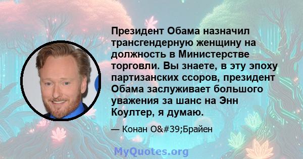 Президент Обама назначил трансгендерную женщину на должность в Министерстве торговли. Вы знаете, в эту эпоху партизанских ссоров, президент Обама заслуживает большого уважения за шанс на Энн Коултер, я думаю.