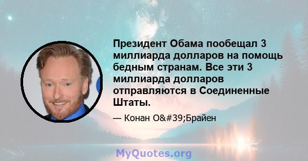 Президент Обама пообещал 3 миллиарда долларов на помощь бедным странам. Все эти 3 миллиарда долларов отправляются в Соединенные Штаты.