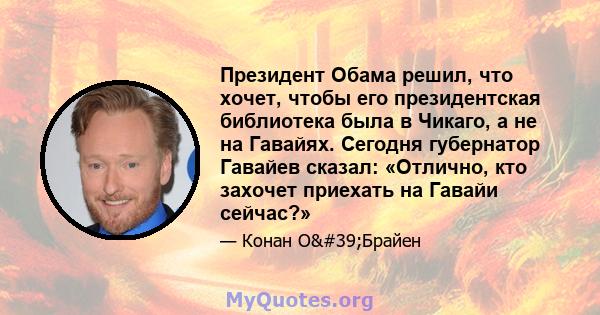 Президент Обама решил, что хочет, чтобы его президентская библиотека была в Чикаго, а не на Гавайях. Сегодня губернатор Гавайев сказал: «Отлично, кто захочет приехать на Гавайи сейчас?»