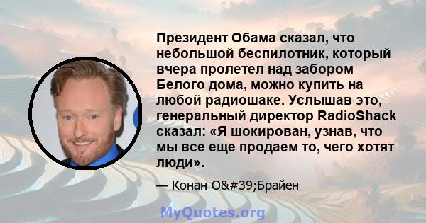 Президент Обама сказал, что небольшой беспилотник, который вчера пролетел над забором Белого дома, можно купить на любой радиошаке. Услышав это, генеральный директор RadioShack сказал: «Я шокирован, узнав, что мы все