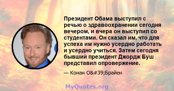 Президент Обама выступил с речью о здравоохранении сегодня вечером, и вчера он выступил со студентами. Он сказал им, что для успеха им нужно усердно работать и усердно учиться. Затем сегодня бывший президент Джордж Буш