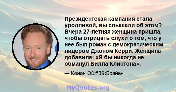 Президентская кампания стала уродливой, вы слышали об этом? Вчера 27-летняя женщина пришла, чтобы отрицать слухи о том, что у нее был роман с демократическим лидером Джоном Керри. Женщина добавила: «Я бы никогда не