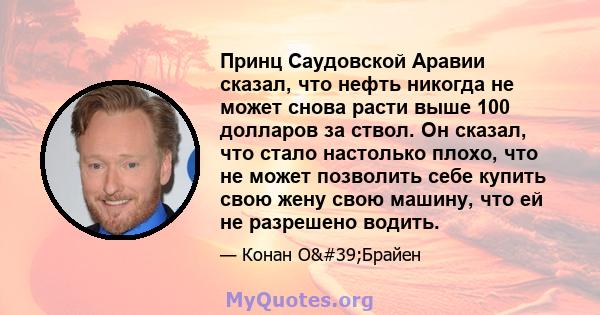 Принц Саудовской Аравии сказал, что нефть никогда не может снова расти выше 100 долларов за ствол. Он сказал, что стало настолько плохо, что не может позволить себе купить свою жену свою машину, что ей не разрешено