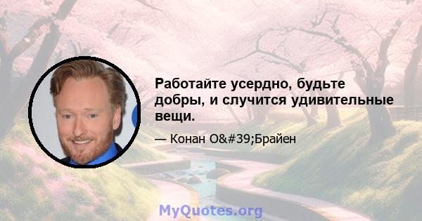 Работайте усердно, будьте добры, и случится удивительные вещи.