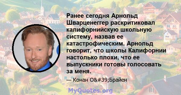 Ранее сегодня Арнольд Шварценеггер раскритиковал калифорнийскую школьную систему, назвав ее катастрофическим. Арнольд говорит, что школы Калифорнии настолько плохи, что ее выпускники готовы голосовать за меня.