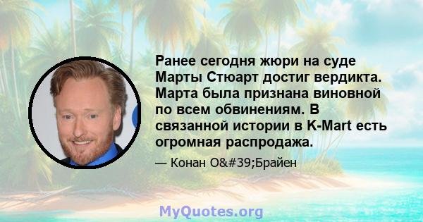 Ранее сегодня жюри на суде Марты Стюарт достиг вердикта. Марта была признана виновной по всем обвинениям. В связанной истории в K-Mart есть огромная распродажа.