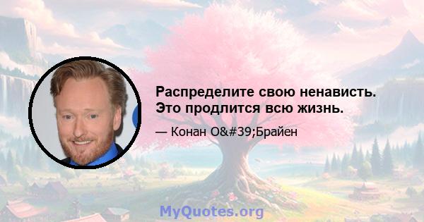 Распределите свою ненависть. Это продлится всю жизнь.