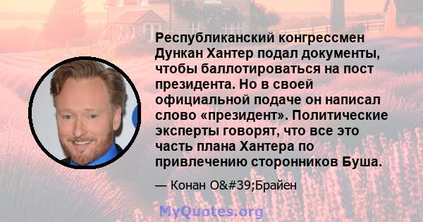 Республиканский конгрессмен Дункан Хантер подал документы, чтобы баллотироваться на пост президента. Но в своей официальной подаче он написал слово «президент». Политические эксперты говорят, что все это часть плана