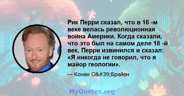 Рик Перри сказал, что в 16 -м веке велась революционная война Америки. Когда сказали, что это был на самом деле 18 -й век, Перри извинился и сказал: «Я никогда не говорил, что я майор геологии».