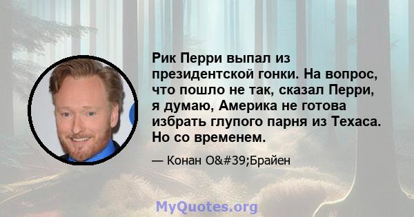 Рик Перри выпал из президентской гонки. На вопрос, что пошло не так, сказал Перри, я думаю, Америка не готова избрать глупого парня из Техаса. Но со временем.