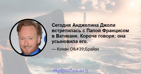 Сегодня Анджелина Джоли встретилась с Папой Францисом в Ватикане. Короче говоря: она усыновила его.