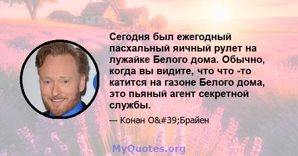 Сегодня был ежегодный пасхальный яичный рулет на лужайке Белого дома. Обычно, когда вы видите, что что -то катится на газоне Белого дома, это пьяный агент секретной службы.