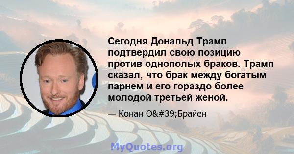 Сегодня Дональд Трамп подтвердил свою позицию против однополых браков. Трамп сказал, что брак между богатым парнем и его гораздо более молодой третьей женой.