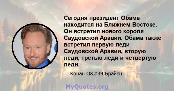 Сегодня президент Обама находится на Ближнем Востоке. Он встретил нового короля Саудовской Аравии. Обама также встретил первую леди Саудовской Аравии, вторую леди, третью леди и четвертую леди.