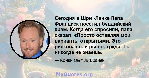 Сегодня в Шри -Ланке Папа Франциск посетил буддийский храм. Когда его спросили, папа сказал: «Просто оставляя мои варианты открытыми. Это рискованный рынок труда. Ты никогда не знаешь.