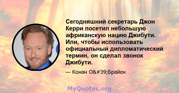 Сегодняшний секретарь Джон Керри посетил небольшую африканскую нацию Джибути. Или, чтобы использовать официальный дипломатический термин, он сделал звонок Джибути.