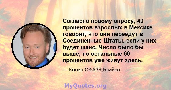 Согласно новому опросу, 40 процентов взрослых в Мексике говорят, что они переедут в Соединенные Штаты, если у них будет шанс. Число было бы выше, но остальные 60 процентов уже живут здесь.