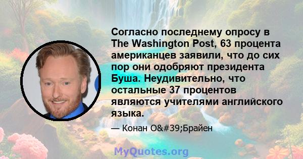 Согласно последнему опросу в The Washington Post, 63 процента американцев заявили, что до сих пор они одобряют президента Буша. Неудивительно, что остальные 37 процентов являются учителями английского языка.