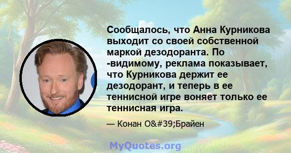 Сообщалось, что Анна Курникова выходит со своей собственной маркой дезодоранта. По -видимому, реклама показывает, что Курникова держит ее дезодорант, и теперь в ее теннисной игре воняет только ее теннисная игра.