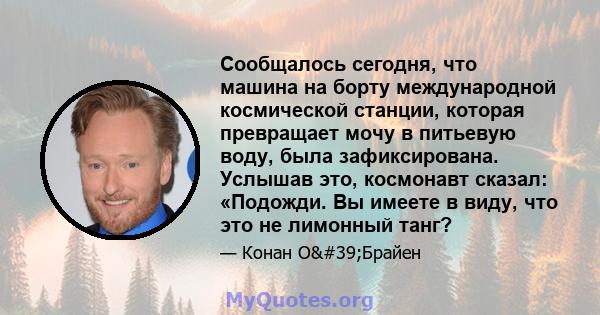 Сообщалось сегодня, что машина на борту международной космической станции, которая превращает мочу в питьевую воду, была зафиксирована. Услышав это, космонавт сказал: «Подожди. Вы имеете в виду, что это не лимонный танг?