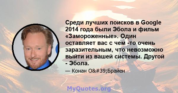 Среди лучших поисков в Google 2014 года были Эбола и фильм «Замороженные». Один оставляет вас с чем -то очень заразительным, что невозможно выйти из вашей системы. Другой - Эбола.