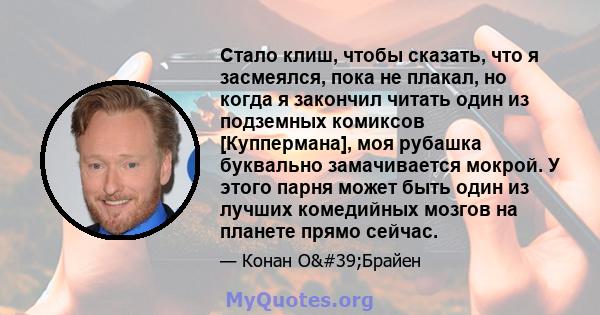 Стало клиш, чтобы сказать, что я засмеялся, пока не плакал, но когда я закончил читать один из подземных комиксов [Куппермана], моя рубашка буквально замачивается мокрой. У этого парня может быть один из лучших