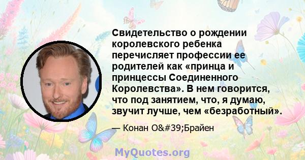 Свидетельство о рождении королевского ребенка перечисляет профессии ее родителей как «принца и принцессы Соединенного Королевства». В нем говорится, что под занятием, что, я думаю, звучит лучше, чем «безработный».