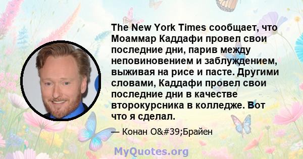 The New York Times сообщает, что Моаммар Каддафи провел свои последние дни, парив между неповиновением и заблуждением, выживая на рисе и пасте. Другими словами, Каддафи провел свои последние дни в качестве второкурсника 