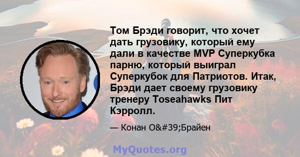 Том Брэди говорит, что хочет дать грузовику, который ему дали в качестве MVP Суперкубка парню, который выиграл Суперкубок для Патриотов. Итак, Брэди дает своему грузовику тренеру Toseahawks Пит Кэрролл.