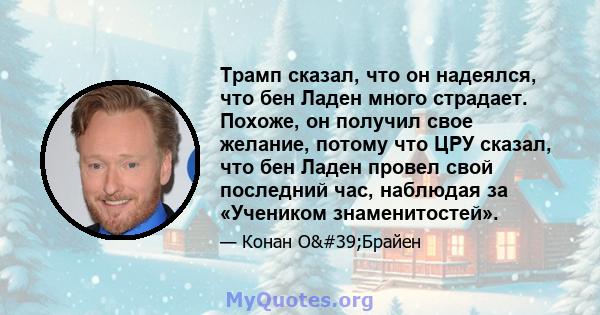 Трамп сказал, что он надеялся, что бен Ладен много страдает. Похоже, он получил свое желание, потому что ЦРУ сказал, что бен Ладен провел свой последний час, наблюдая за «Учеником знаменитостей».