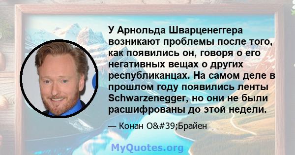 У Арнольда Шварценеггера возникают проблемы после того, как появились он, говоря о его негативных вещах о других республиканцах. На самом деле в прошлом году появились ленты Schwarzenegger, но они не были расшифрованы