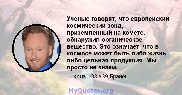 Ученые говорят, что европейский космический зонд, приземленный на комете, обнаружил органическое вещество. Это означает, что в космосе может быть либо жизнь, либо цельная продукция. Мы просто не знаем.