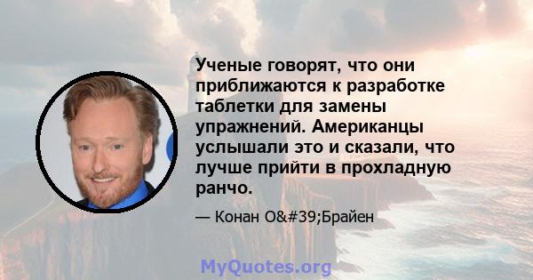 Ученые говорят, что они приближаются к разработке таблетки для замены упражнений. Американцы услышали это и сказали, что лучше прийти в прохладную ранчо.