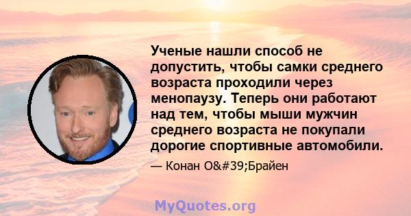 Ученые нашли способ не допустить, чтобы самки среднего возраста проходили через менопаузу. Теперь они работают над тем, чтобы мыши мужчин среднего возраста не покупали дорогие спортивные автомобили.