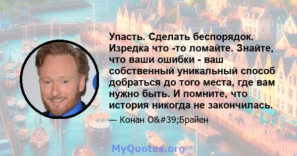 Упасть. Сделать беспорядок. Изредка что -то ломайте. Знайте, что ваши ошибки - ваш собственный уникальный способ добраться до того места, где вам нужно быть. И помните, что история никогда не закончилась.