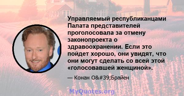 Управляемый республиканцами Палата представителей проголосовала за отмену законопроекта о здравоохранении. Если это пойдет хорошо, они увидят, что они могут сделать со всей этой «голосовавшей женщиной».