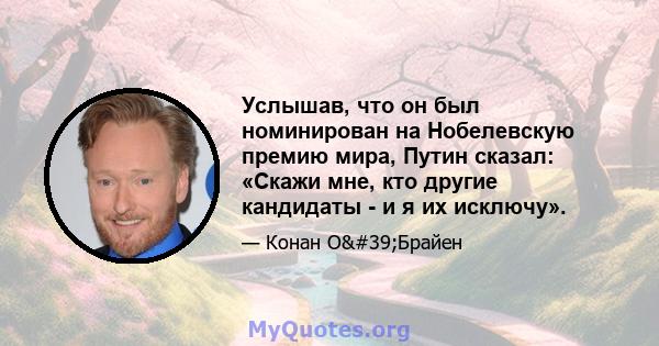 Услышав, что он был номинирован на Нобелевскую премию мира, Путин сказал: «Скажи мне, кто другие кандидаты - и я их исключу».