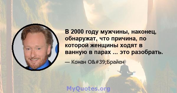 В 2000 году мужчины, наконец, обнаружат, что причина, по которой женщины ходят в ванную в парах ... это разобрать.