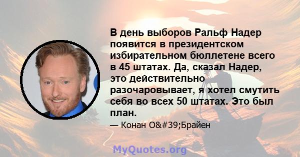 В день выборов Ральф Надер появится в президентском избирательном бюллетене всего в 45 штатах. Да, сказал Надер, это действительно разочаровывает, я хотел смутить себя во всех 50 штатах. Это был план.