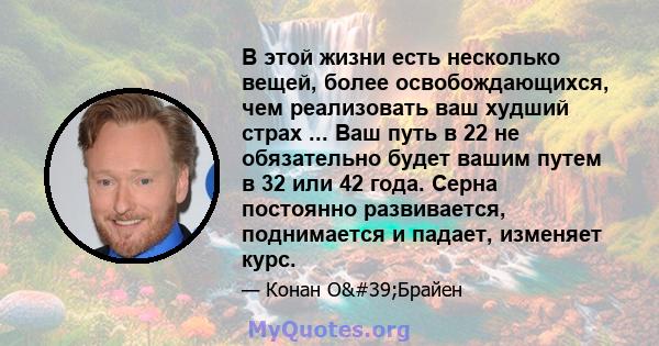 В этой жизни есть несколько вещей, более освобождающихся, чем реализовать ваш худший страх ... Ваш путь в 22 не обязательно будет вашим путем в 32 или 42 года. Серна постоянно развивается, поднимается и падает, изменяет 