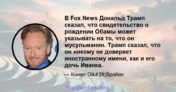 В Fox News Дональд Трамп сказал, что свидетельство о рождении Обамы может указывать на то, что он мусульманин. Трамп сказал, что он никому не доверяет иностранному имени, как и его дочь Иванка.