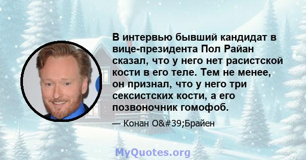 В интервью бывший кандидат в вице-президента Пол Райан сказал, что у него нет расистской кости в его теле. Тем не менее, он признал, что у него три сексистских кости, а его позвоночник гомофоб.